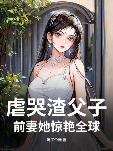 虐哭渣父子,前妻她惊艳全球